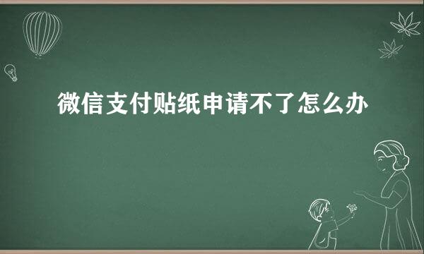 微信支付贴纸申请不了怎么办