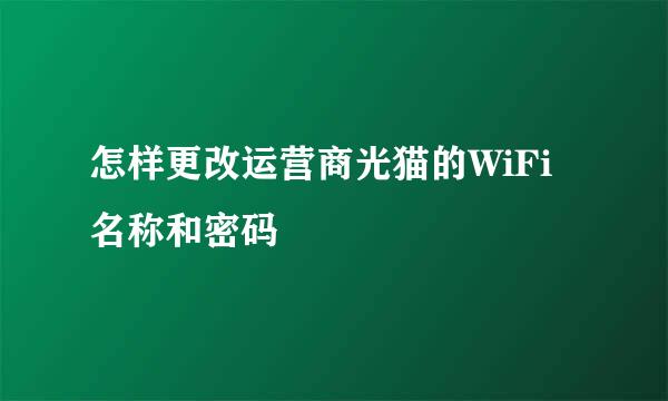 怎样更改运营商光猫的WiFi名称和密码