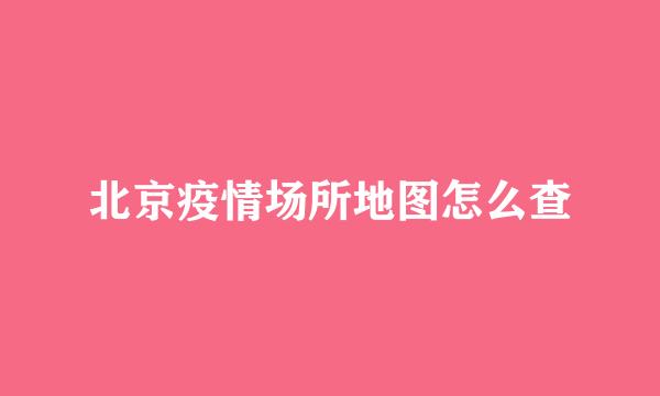 北京疫情场所地图怎么查