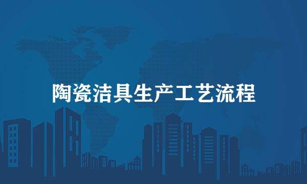 陶瓷洁具生产工艺流程