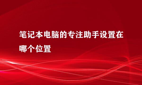 笔记本电脑的专注助手设置在哪个位置