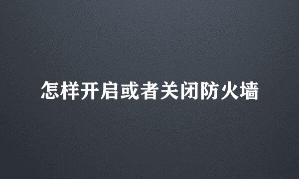 怎样开启或者关闭防火墙
