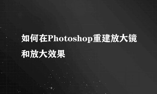 如何在Photoshop重建放大镜和放大效果