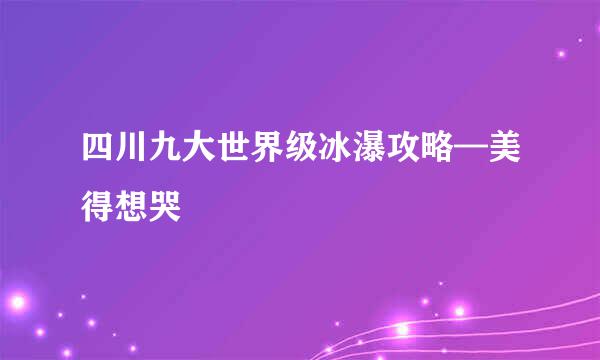 四川九大世界级冰瀑攻略—美得想哭