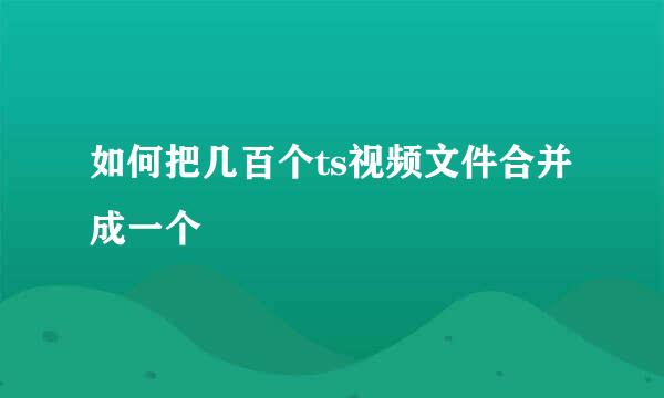 如何把几百个ts视频文件合并成一个