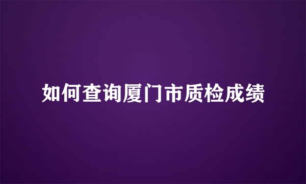 如何查询厦门市质检成绩