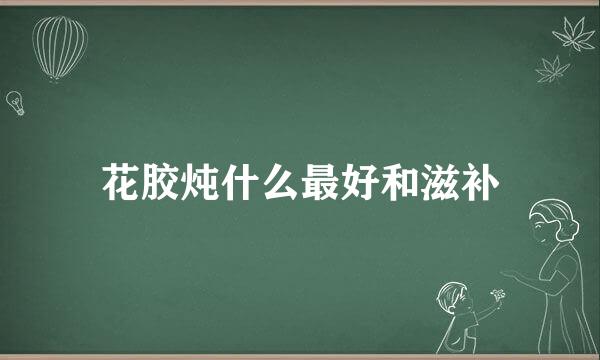 花胶炖什么最好和滋补