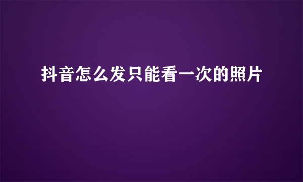 抖音怎么发只能看一次的照片