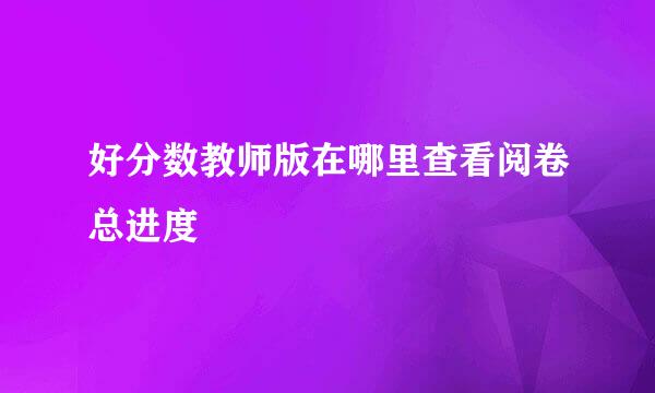 好分数教师版在哪里查看阅卷总进度