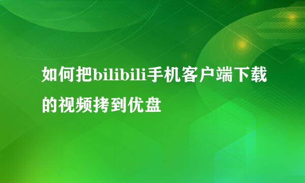 如何把bilibili手机客户端下载的视频拷到优盘