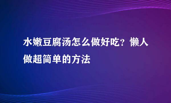 水嫩豆腐汤怎么做好吃？懒人做超简单的方法