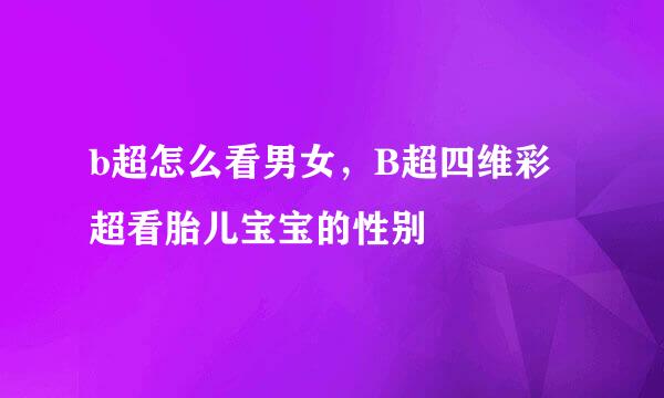 b超怎么看男女，B超四维彩超看胎儿宝宝的性别