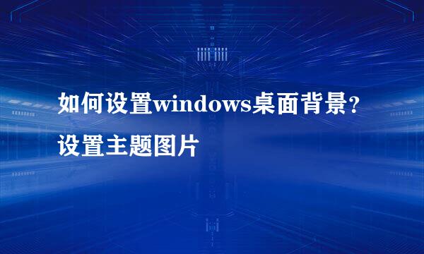 如何设置windows桌面背景？设置主题图片