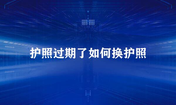 护照过期了如何换护照