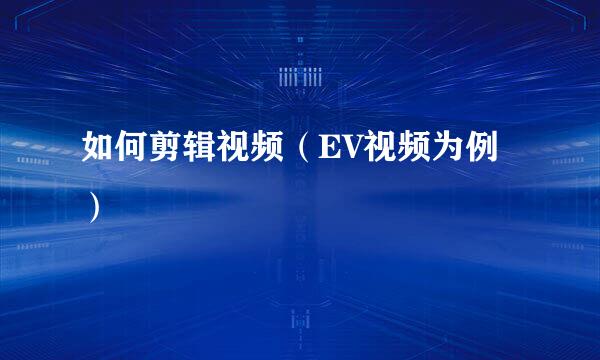 如何剪辑视频（EV视频为例）