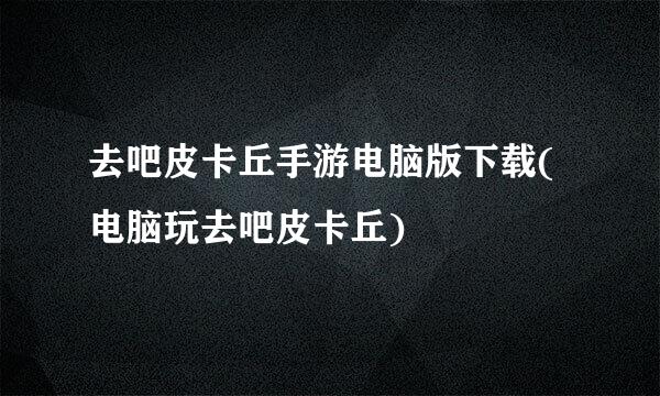 去吧皮卡丘手游电脑版下载(电脑玩去吧皮卡丘)
