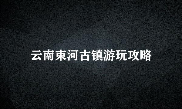 云南束河古镇游玩攻略