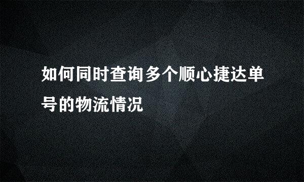 如何同时查询多个顺心捷达单号的物流情况