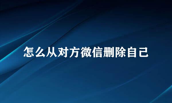 怎么从对方微信删除自己