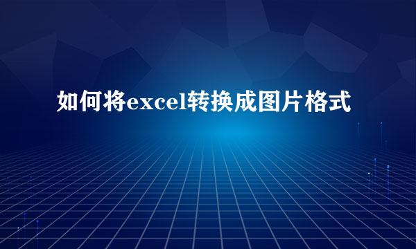 如何将excel转换成图片格式