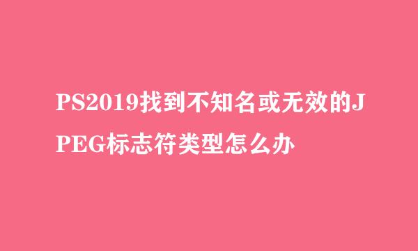 PS2019找到不知名或无效的JPEG标志符类型怎么办