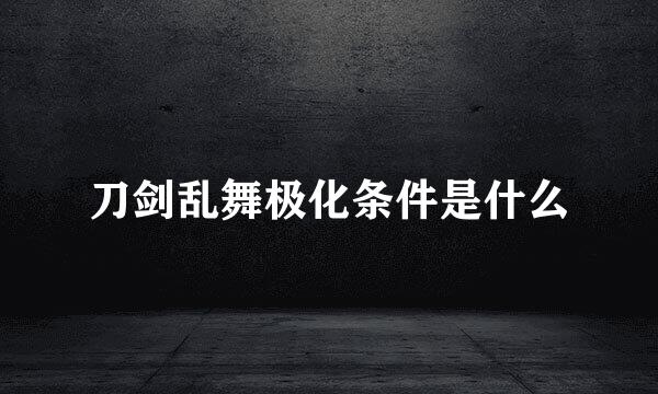 刀剑乱舞极化条件是什么