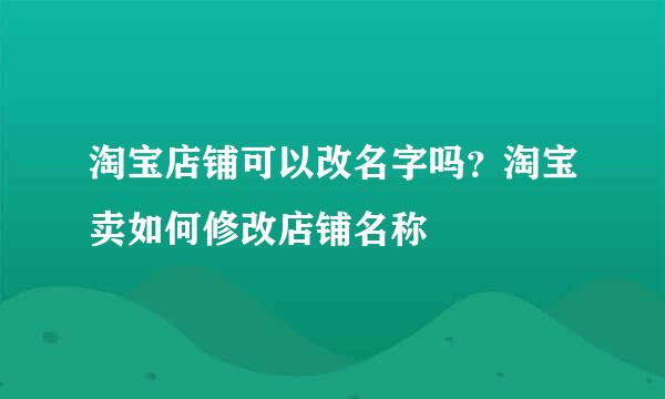 淘宝店铺可以改名字吗？淘宝卖如何修改店铺名称