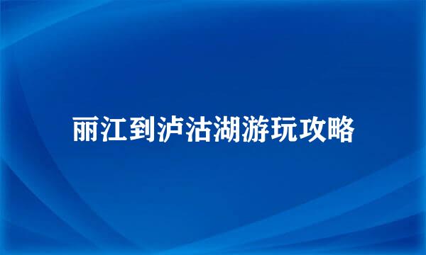 丽江到泸沽湖游玩攻略