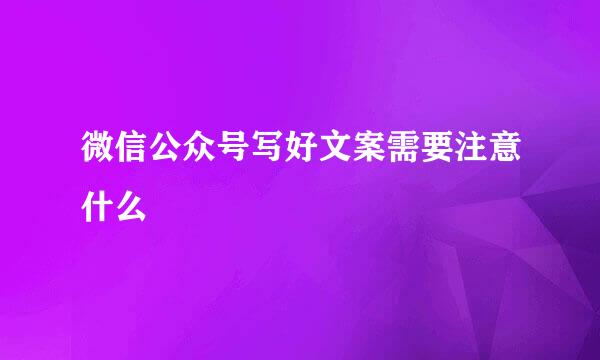 微信公众号写好文案需要注意什么