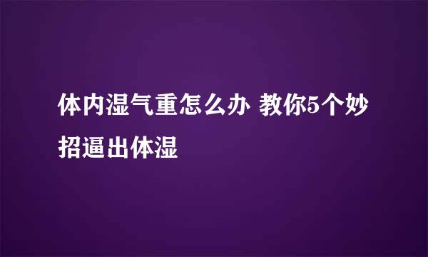 体内湿气重怎么办 教你5个妙招逼出体湿