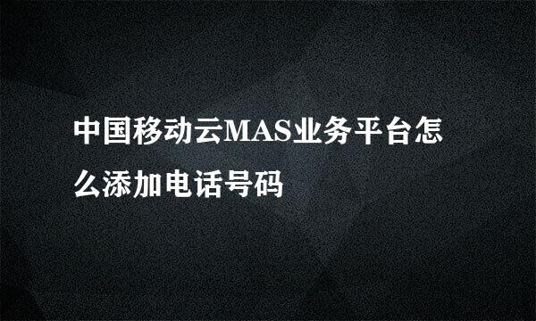 中国移动云MAS业务平台怎么添加电话号码