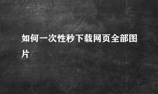 如何一次性秒下载网页全部图片