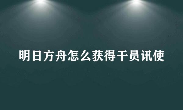 明日方舟怎么获得干员讯使