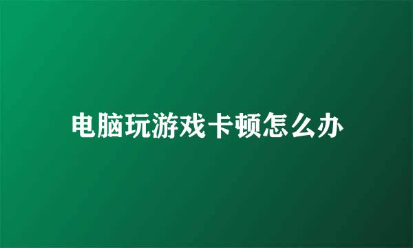 电脑玩游戏卡顿怎么办