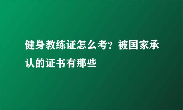 健身教练证怎么考？被国家承认的证书有那些