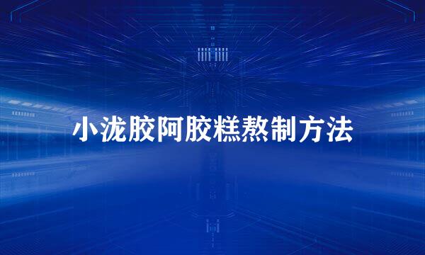 小泷胶阿胶糕熬制方法