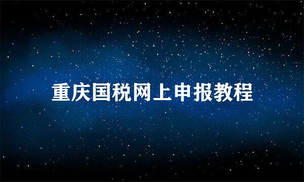 重庆国税网上申报教程