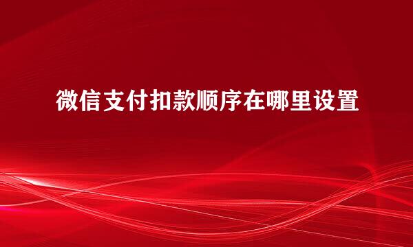 微信支付扣款顺序在哪里设置