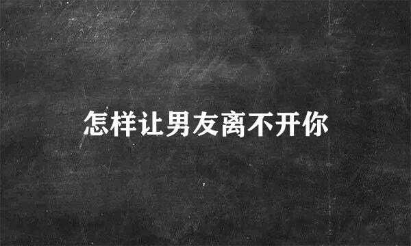 怎样让男友离不开你