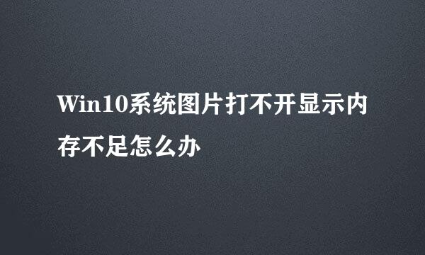Win10系统图片打不开显示内存不足怎么办
