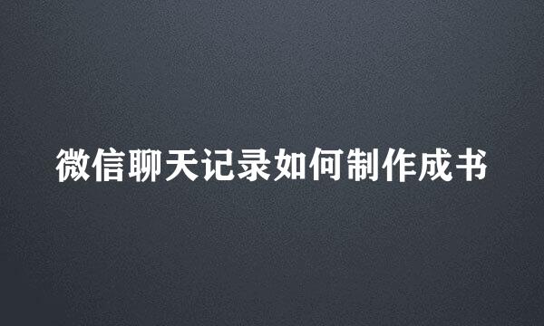 微信聊天记录如何制作成书