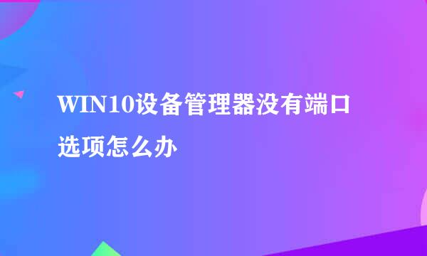 WIN10设备管理器没有端口选项怎么办