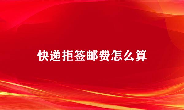 快递拒签邮费怎么算