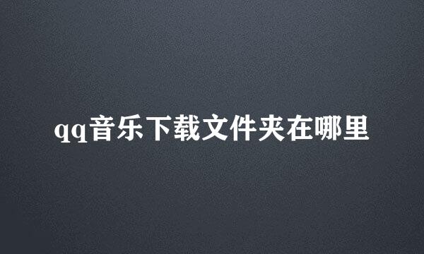 qq音乐下载文件夹在哪里