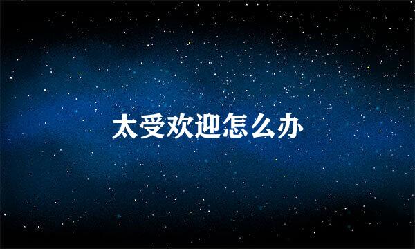 太受欢迎怎么办