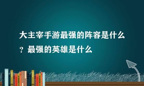 大主宰手游最强的阵容是什么？最强的英雄是什么