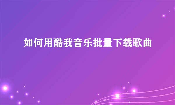 如何用酷我音乐批量下载歌曲