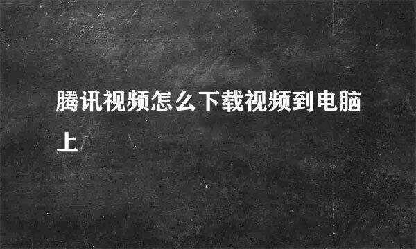 腾讯视频怎么下载视频到电脑上