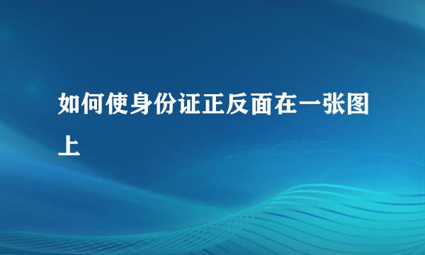 如何使身份证正反面在一张图上