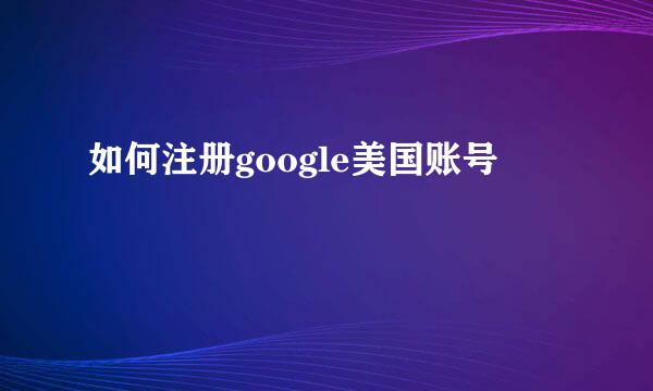 如何注册google美国账号